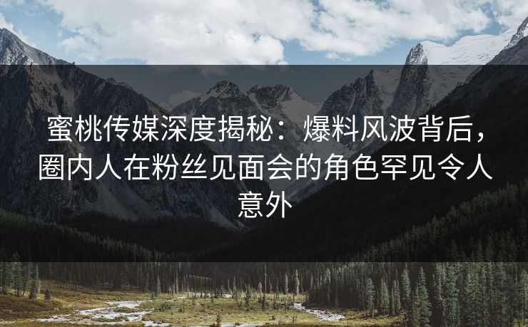 蜜桃传媒深度揭秘:爆料风波背后,圈内人在粉丝见面会的角色罕见令人意外 蜜桃传媒深度揭秘:爆料风波背后,圈内人在粉丝见面会的角色罕见令人意外