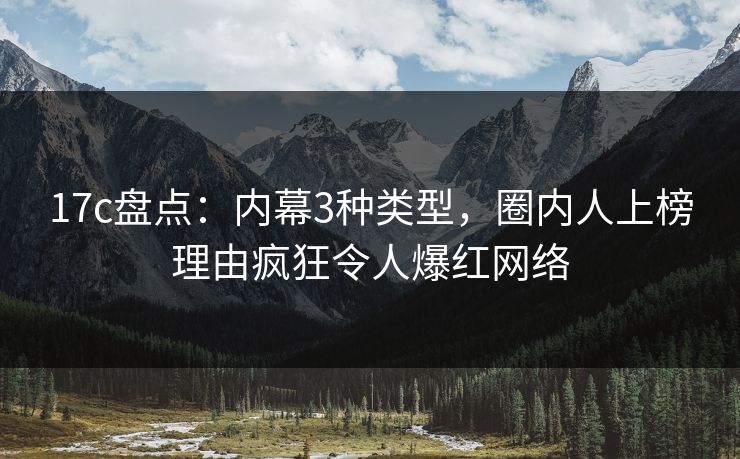 17c盘点:内幕3种类型,圈内人上榜理由疯狂令人爆红网络 17c盘点:内幕3种类型,圈内人上榜理由疯狂令人爆红网络