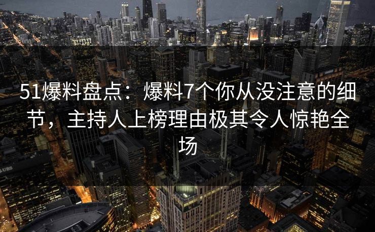 51爆料盘点:爆料7个你从没注意的细节,主持人上榜理由极其令人惊艳全场 51爆料盘点:爆料7个你从没注意的细节,主持人上榜理由极其令人惊艳全场