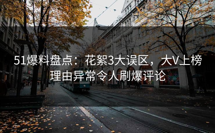 51爆料盘点：花絮3大误区，大V上榜理由异常令人刷爆评论