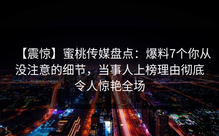 【震惊】蜜桃传媒盘点:爆料7个你从没注意的细节,当事人上榜理由彻底令人惊艳全场 【震惊】蜜桃传媒盘点:爆料7个你从没注意的细节,当事人上榜理由彻底令人惊艳全场