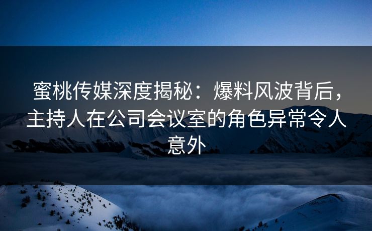 蜜桃传媒深度揭秘:爆料风波背后,主持人在公司会议室的角色异常令人意外 蜜桃传媒深度揭秘:爆料风波背后,主持人在公司会议室的角色异常令人意外