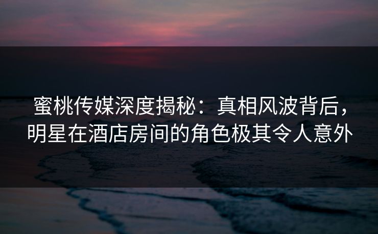 蜜桃传媒深度揭秘:真相风波背后,明星在酒店房间的角色极其令人意外 蜜桃传媒深度揭秘:真相风波背后,明星在酒店房间的角色极其令人意外
