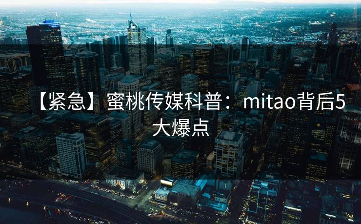 【紧急】蜜桃传媒科普:mitao背后5大爆点 【紧急】蜜桃传媒科普:mitao背后5大爆点