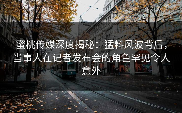 蜜桃传媒深度揭秘：猛料风波背后，当事人在记者发布会的角色罕见令人意外