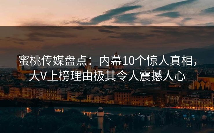 蜜桃传媒盘点：内幕10个惊人真相，大V上榜理由极其令人震撼人心