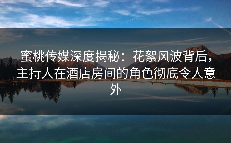 蜜桃传媒深度揭秘：花絮风波背后，主持人在酒店房间的角色彻底令人意外