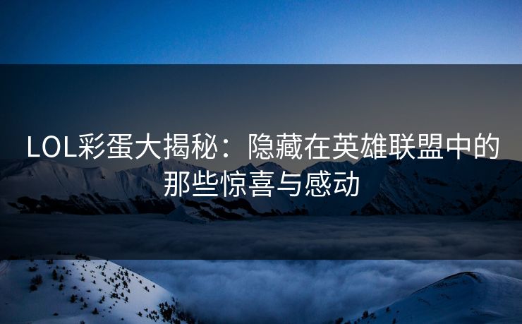 LOL彩蛋大揭秘：隐藏在英雄联盟中的那些惊喜与感动