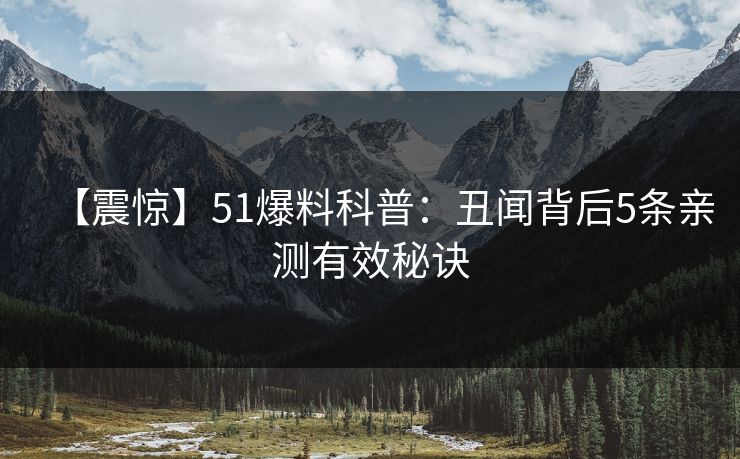 【震惊】51爆料科普：丑闻背后5条亲测有效秘诀