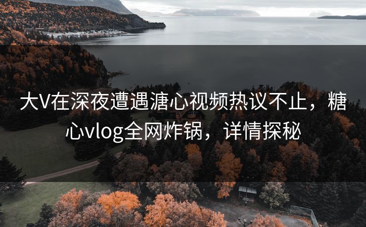 大V在深夜遭遇溏心视频热议不止,糖心vlog全网炸锅,详情探秘 大V在深夜遭遇溏心视频热议不止,糖心vlog全网炸锅,详情探秘