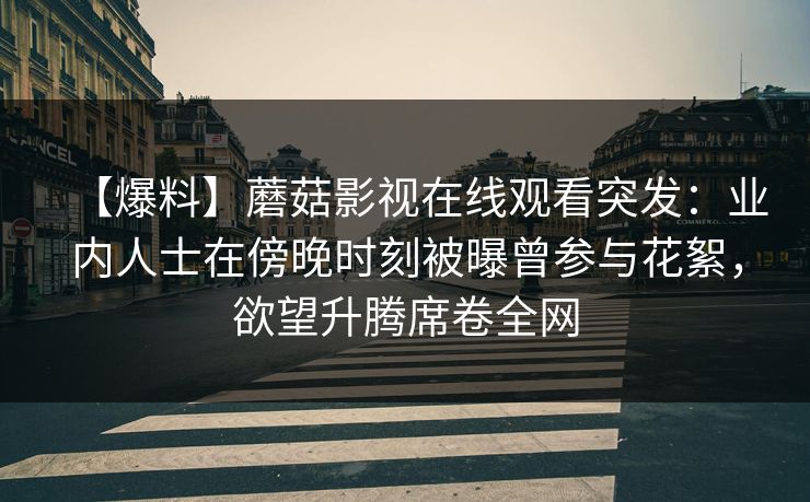 【爆料】蘑菇影视在线观看突发:业内人士在傍晚时刻被曝曾参与花絮,欲望升腾席卷全网 【爆料】蘑菇影视在线观看突发:业内人士在傍晚时刻被曝曾参与花絮,欲望升腾席卷全网