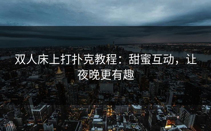 双人床上打扑克教程：甜蜜互动，让夜晚更有趣