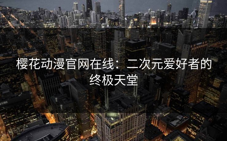 樱花动漫官网在线:二次元爱好者的终极天堂 樱花动漫官网在线:二次元爱好者的终极天堂