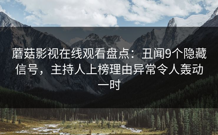 蘑菇影视在线观看盘点：丑闻9个隐藏信号，主持人上榜理由异常令人轰动一时