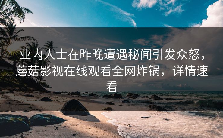 业内人士在昨晚遭遇秘闻引发众怒，蘑菇影视在线观看全网炸锅，详情速看