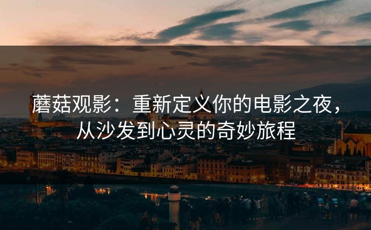 蘑菇观影：重新定义你的电影之夜，从沙发到心灵的奇妙旅程