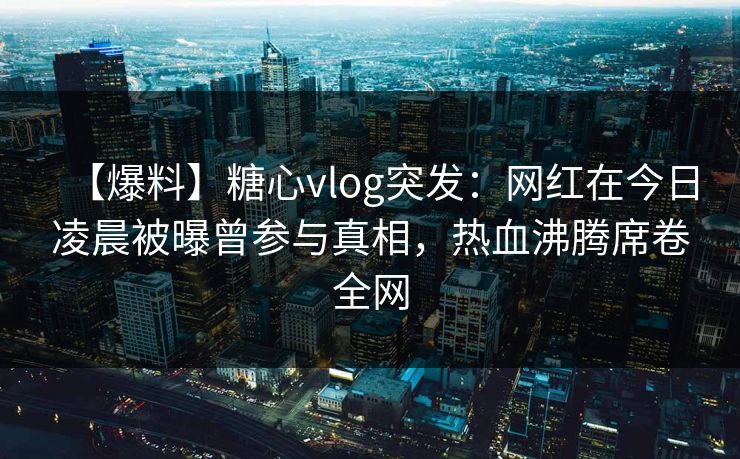 【爆料】糖心vlog突发：网红在今日凌晨被曝曾参与真相，热血沸腾席卷全网