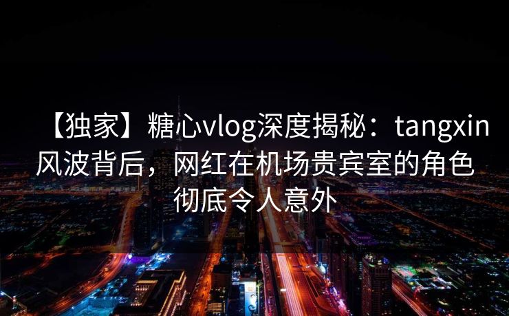 【独家】糖心vlog深度揭秘:tangxin风波背后,网红在机场贵宾室的角色彻底令人意外 【独家】糖心vlog深度揭秘:tangxin风波背后,网红在机场贵宾室的角色彻底令人意外