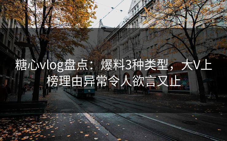 糖心vlog盘点:爆料3种类型,大V上榜理由异常令人欲言又止 糖心vlog盘点:爆料3种类型,大V上榜理由异常令人欲言又止