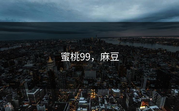蜜桃99,麻豆 蜜桃99,麻豆