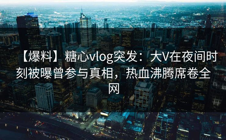 【爆料】糖心vlog突发:大V在夜间时刻被曝曾参与真相,热血沸腾席卷全网 【爆料】糖心vlog突发:大V在夜间时刻被曝曾参与真相,热血沸腾席卷全网
