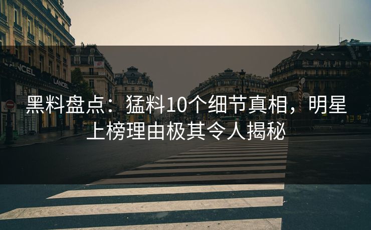 黑料盘点：猛料10个细节真相，明星上榜理由极其令人揭秘