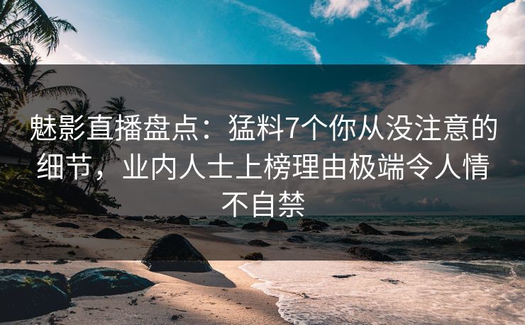 魅影直播盘点：猛料7个你从没注意的细节，业内人士上榜理由极端令人情不自禁