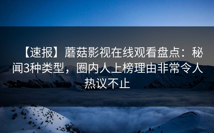 【速报】蘑菇影视在线观看盘点：秘闻3种类型，圈内人上榜理由非常令人热议不止