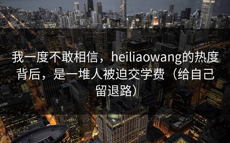 我一度不敢相信,heiliaowang的热度背后,是一堆人被迫交学费(给自己留退路) 我一度不敢相信,heiliaowang的热度背后,是一堆人被迫交学费(给自己留退路)