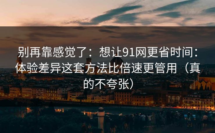 别再靠感觉了:想让91网更省时间:体验差异这套方法比倍速更管用(真的不夸张) 别再靠感觉了:想让91网更省时间:体验差异这套方法比倍速更管用(真的不夸张)