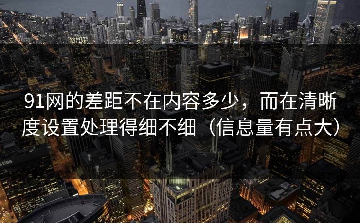 91网的差距不在内容多少，而在清晰度设置处理得细不细（信息量有点大）