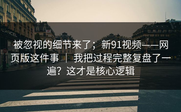 被忽视的细节来了；新91视频——网页版这件事 ｜ 我把过程完整复盘了一遍？这才是核心逻辑