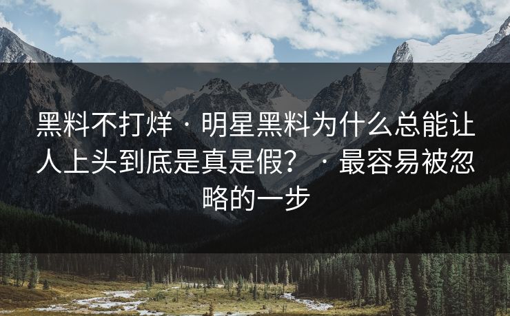 黑料不打烊 · 明星黑料为什么总能让人上头到底是真是假？ · 最容易被忽略的一步