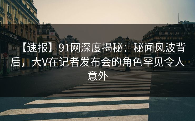 【速报】91网深度揭秘:秘闻风波背后,大V在记者发布会的角色罕见令人意外 【速报】91网深度揭秘:秘闻风波背后,大V在记者发布会的角色罕见令人意外