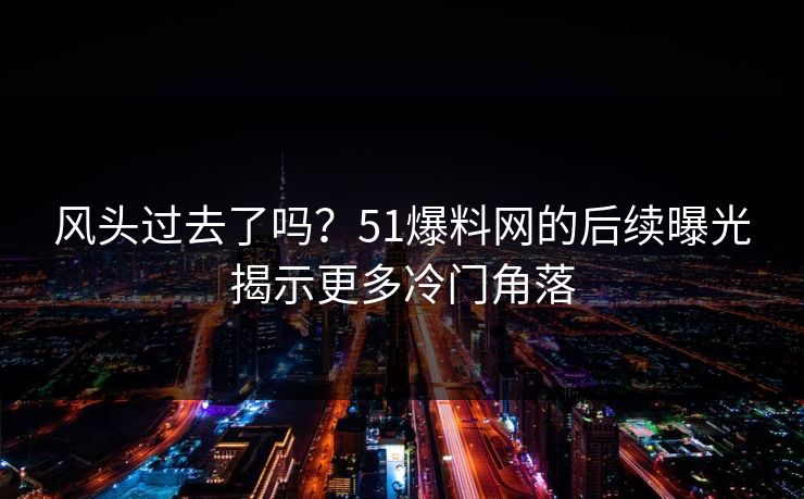风头过去了吗?51爆料网的后续曝光揭示更多冷门角落 风头过去了吗?51爆料网的后续曝光揭示更多冷门角落