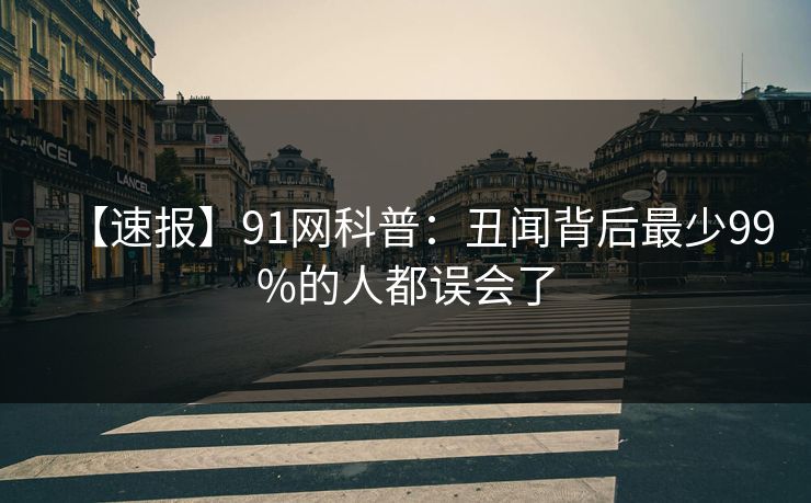 【速报】91网科普:丑闻背后最少99%的人都误会了 【速报】91网科普:丑闻背后最少99%的人都误会了