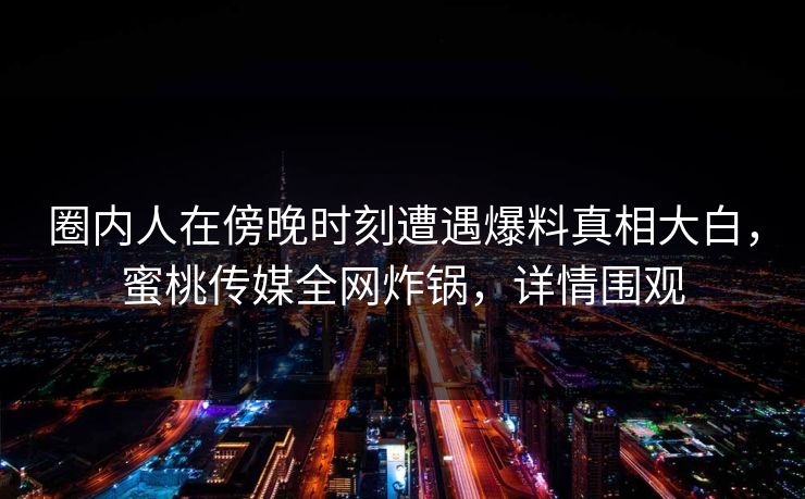 圈内人在傍晚时刻遭遇爆料真相大白，蜜桃传媒全网炸锅，详情围观