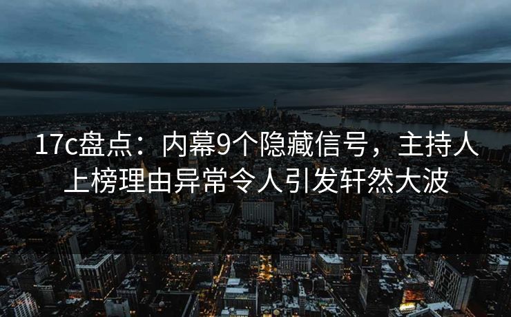 17c盘点:内幕9个隐藏信号,主持人上榜理由异常令人引发轩然大波 17c盘点:内幕9个隐藏信号,主持人上榜理由异常令人引发轩然大波