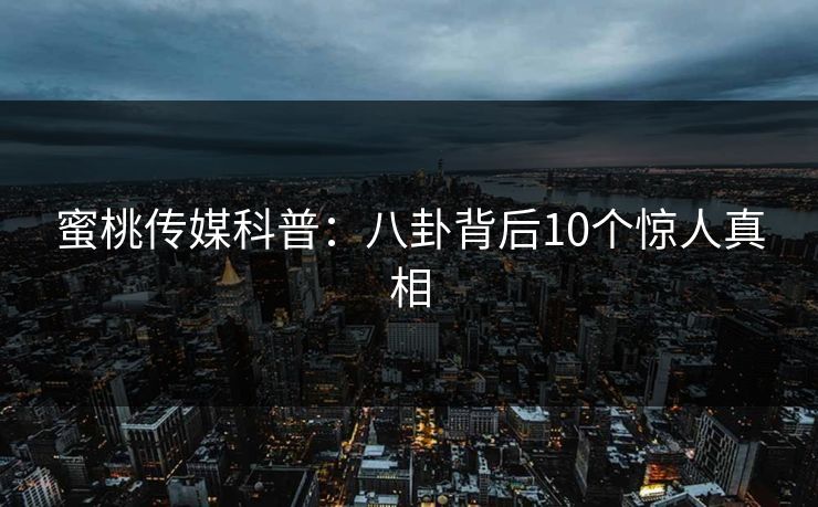 蜜桃传媒科普：八卦背后10个惊人真相