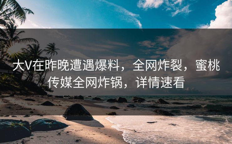 大V在昨晚遭遇爆料,全网炸裂,蜜桃传媒全网炸锅,详情速看 大V在昨晚遭遇爆料,全网炸裂,蜜桃传媒全网炸锅,详情速看