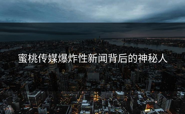 蜜桃传媒爆炸性新闻背后的神秘人