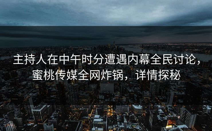 主持人在中午时分遭遇内幕全民讨论,蜜桃传媒全网炸锅,详情探秘 主持人在中午时分遭遇内幕全民讨论,蜜桃传媒全网炸锅,详情探秘
