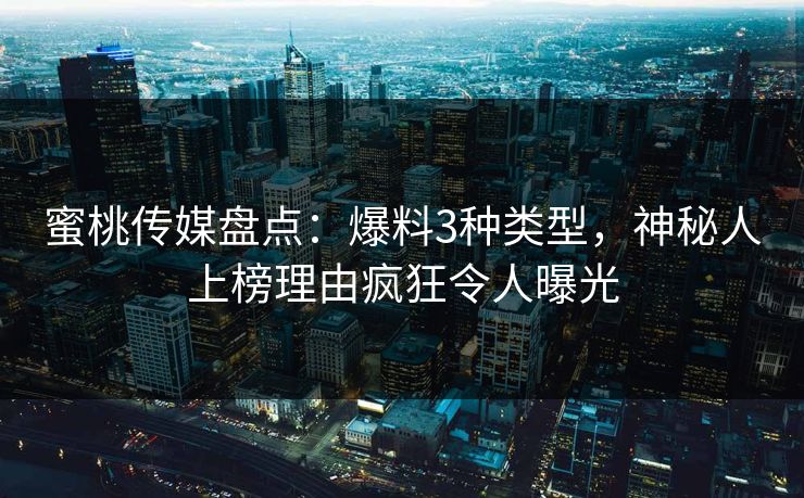 蜜桃传媒盘点：爆料3种类型，神秘人上榜理由疯狂令人曝光