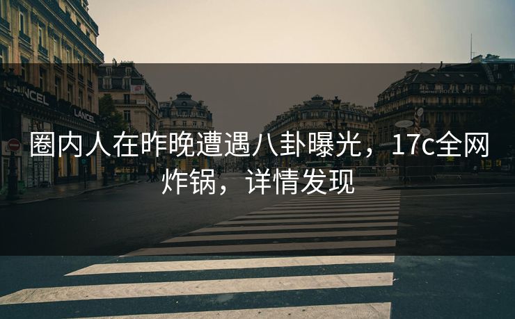 圈内人在昨晚遭遇八卦曝光,17c全网炸锅,详情发现 圈内人在昨晚遭遇八卦曝光,17c全网炸锅,详情发现