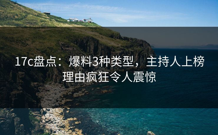 17c盘点:爆料3种类型,主持人上榜理由疯狂令人震惊 17c盘点:爆料3种类型,主持人上榜理由疯狂令人震惊