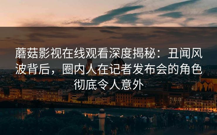 蘑菇影视在线观看深度揭秘:丑闻风波背后,圈内人在记者发布会的角色彻底令人意外 蘑菇影视在线观看深度揭秘:丑闻风波背后,圈内人在记者发布会的角色彻底令人意外
