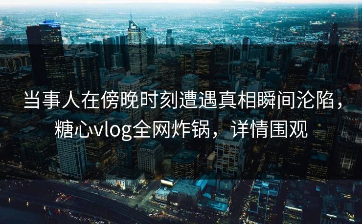 当事人在傍晚时刻遭遇真相瞬间沦陷,糖心vlog全网炸锅,详情围观 当事人在傍晚时刻遭遇真相瞬间沦陷,糖心vlog全网炸锅,详情围观