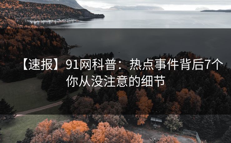 【速报】91网科普:热点事件背后7个你从没注意的细节 【速报】91网科普:热点事件背后7个你从没注意的细节