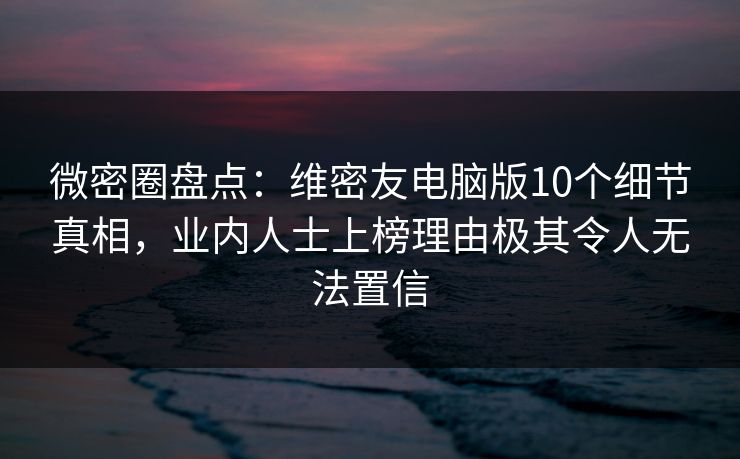 微密圈盘点:维密友电脑版10个细节真相,业内人士上榜理由极其令人无法置信 微密圈盘点:维密友电脑版10个细节真相,业内人士上榜理由极其令人无法置信