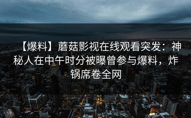 【爆料】蘑菇影视在线观看突发：神秘人在中午时分被曝曾参与爆料，炸锅席卷全网